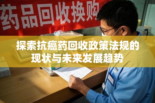 大连探索抗癌药回收政策法规的现状与未来发展趋势