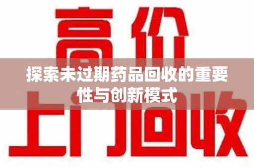 大连探索未过期药品回收的重要性与创新模式