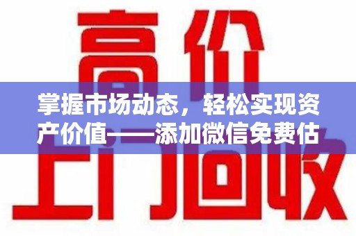 大连掌握市场动态，轻松实现资产价值——添加微信免费估价服务