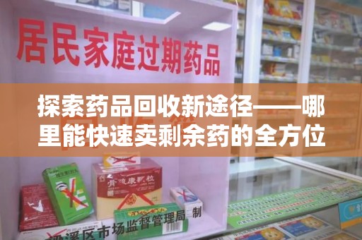 大连探索药品回收新途径——哪里能快速卖剩余药的全方位解析