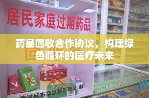 大连药品回收合作协议，构建绿色循环的医疗未来