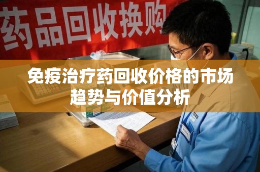 大连免疫治疗药回收价格的市场趋势与价值分析