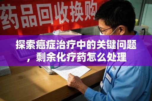 大连探索癌症治疗中的关键问题，剩余化疗药怎么处理