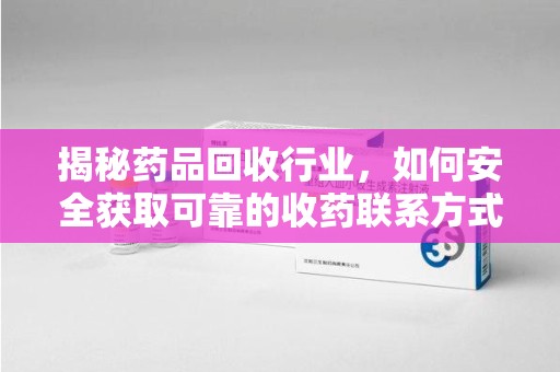 大连揭秘药品回收行业，如何安全获取可靠的收药联系方式？