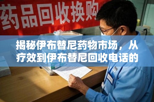 大连揭秘伊布替尼药物市场，从疗效到伊布替尼回收电话的全面解析