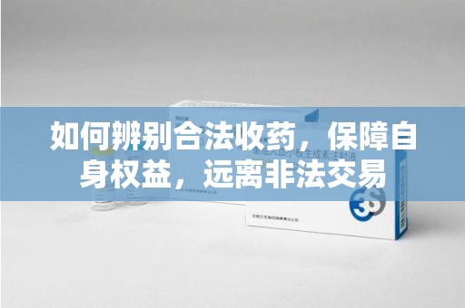 大连如何辨别合法收药，保障自身权益，远离非法交易
