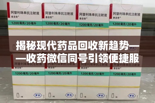 大连揭秘现代药品回收新趋势——收药微信同号引领便捷服务潮流