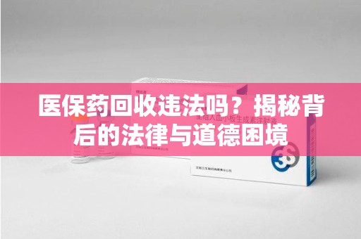 大连医保药回收违法吗？揭秘背后的法律与道德困境