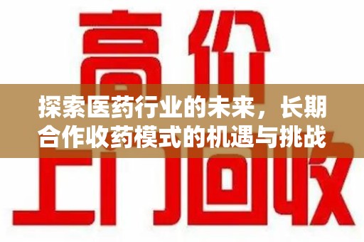 大连探索医药行业的未来，长期合作收药模式的机遇与挑战