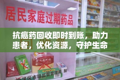 大连抗癌药回收即时到账，助力患者，优化资源，守护生命的新途径