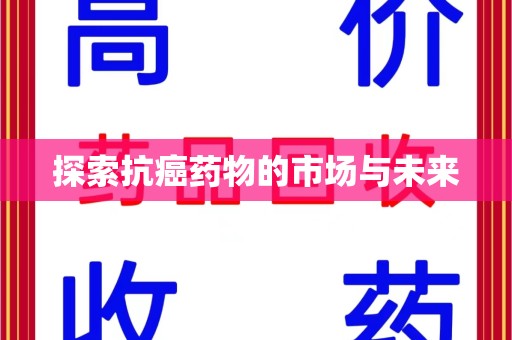 大连探索抗癌药物的市场与未来
