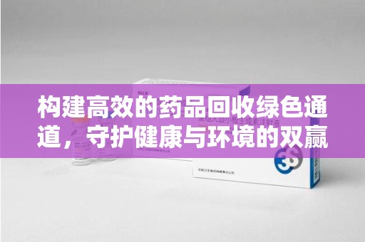大连构建高效的药品回收绿色通道，守护健康与环境的双赢之道