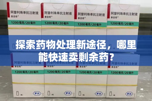 大连探索药物处理新途径，哪里能快速卖剩余药？
