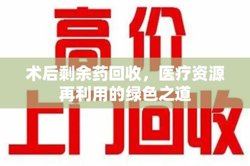 大连术后剩余药回收，医疗资源再利用的绿色之道