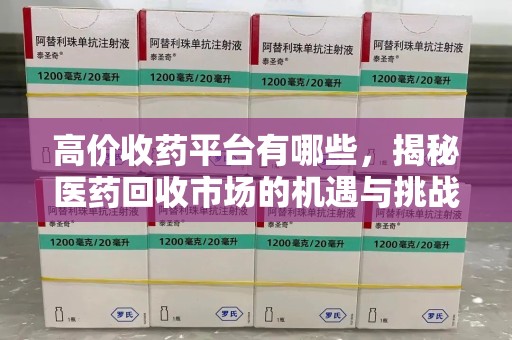 大连高价收药平台有哪些，揭秘医药回收市场的机遇与挑战