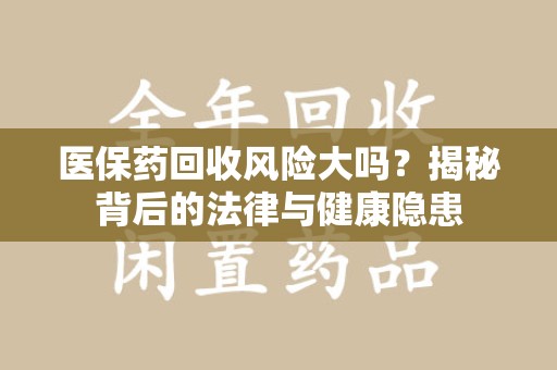 大连医保药回收风险大吗？揭秘背后的法律与健康隐患