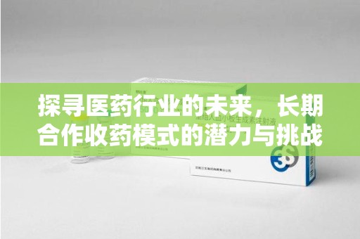 大连探寻医药行业的未来，长期合作收药模式的潜力与挑战