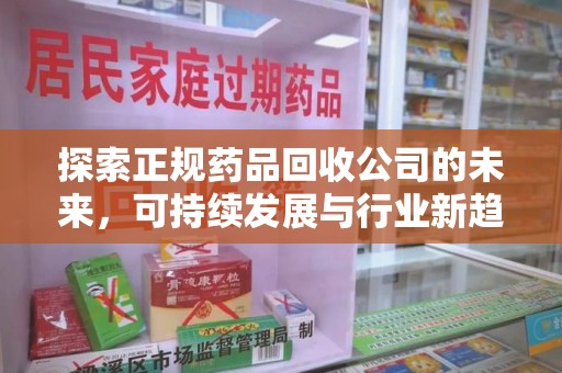 大连探索正规药品回收公司的未来，可持续发展与行业新趋势