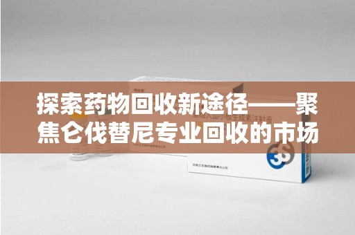 大连探索药物回收新途径——聚焦仑伐替尼专业回收的市场与意义