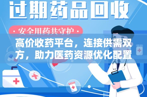 大连高价收药平台，连接供需双方，助力医药资源优化配置