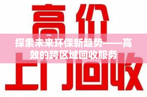 大连探索未来环保新趋势——高效的跨区域回收服务