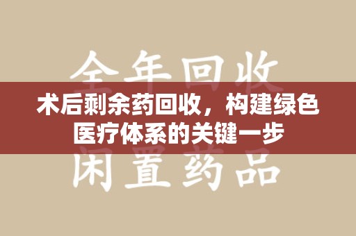 大连术后剩余药回收，构建绿色医疗体系的关键一步