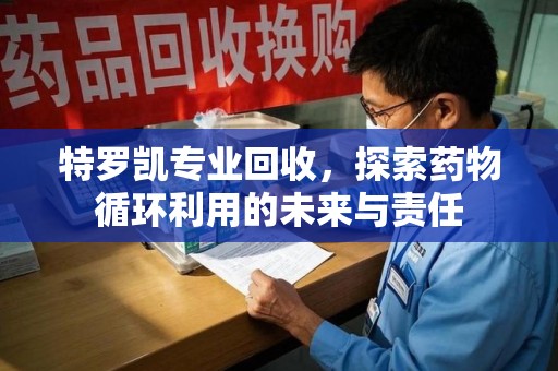 大连特罗凯专业回收，探索药物循环利用的未来与责任
