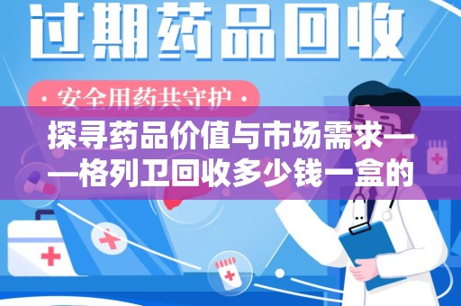 大连探寻药品价值与市场需求——格列卫回收多少钱一盒的深度解析