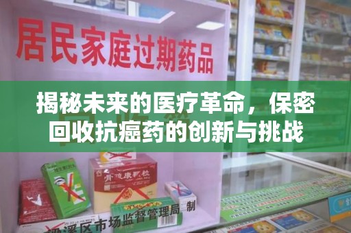 大连揭秘未来的医疗革命，保密回收抗癌药的创新与挑战