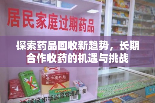 大连探索药品回收新趋势，长期合作收药的机遇与挑战