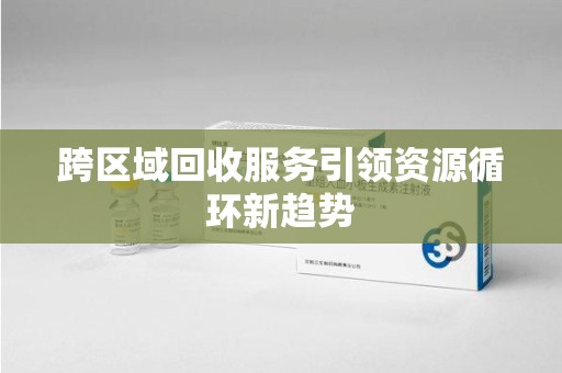 大连跨区域回收服务引领资源循环新趋势