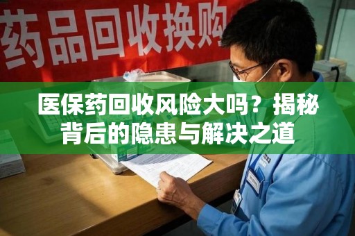 大连医保药回收风险大吗？揭秘背后的隐患与解决之道
