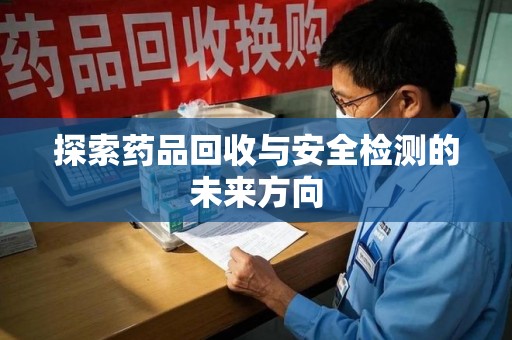 大连探索药品回收与安全检测的未来方向