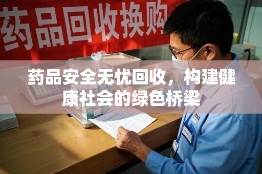 大连药品安全无忧回收，构建健康社会的绿色桥梁