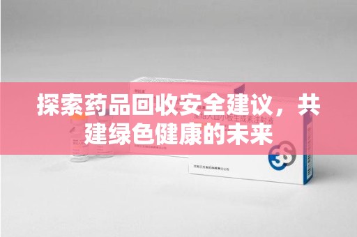 大连探索药品回收安全建议，共建绿色健康的未来