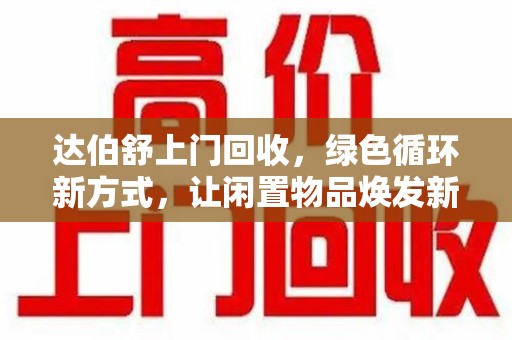 大连达伯舒上门回收，绿色循环新方式，让闲置物品焕发新生