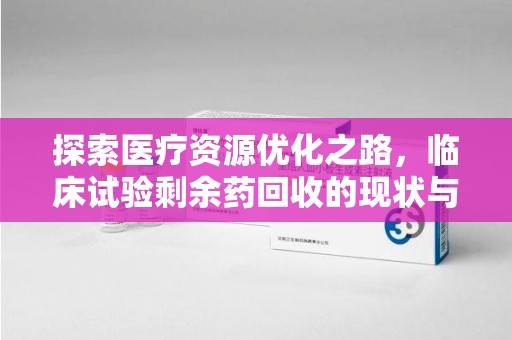 大连探索医疗资源优化之路，临床试验剩余药回收的现状与未来