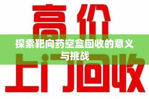 大连探索靶向药空盒回收的意义与挑战