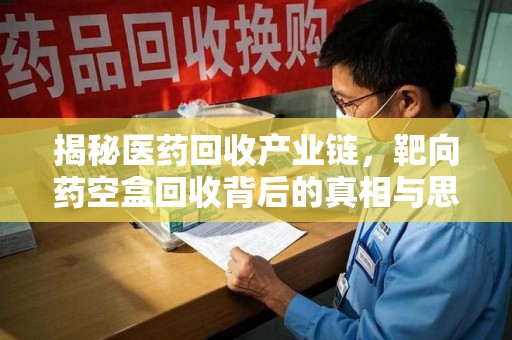 大连揭秘医药回收产业链，靶向药空盒回收背后的真相与思考