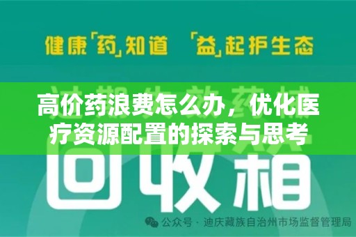 大连高价药浪费怎么办，优化医疗资源配置的探索与思考
