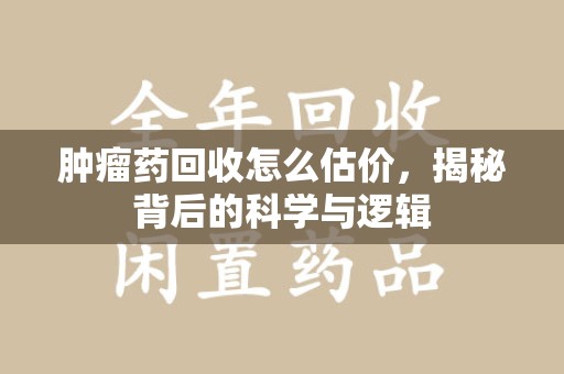大连肿瘤药回收怎么估价，揭秘背后的科学与逻辑
