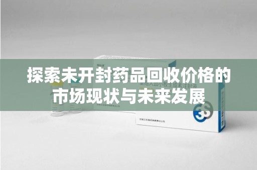 大连探索未开封药品回收价格的市场现状与未来发展