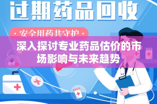 大连深入探讨专业药品估价的市场影响与未来趋势