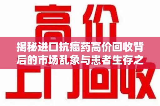 大连揭秘进口抗癌药高价回收背后的市场乱象与患者生存之战