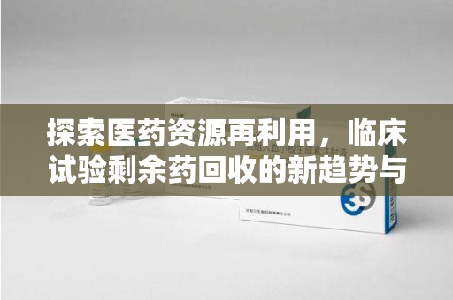 大连探索医药资源再利用，临床试验剩余药回收的新趋势与实践