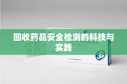 大连回收药品安全检测的科技与实践