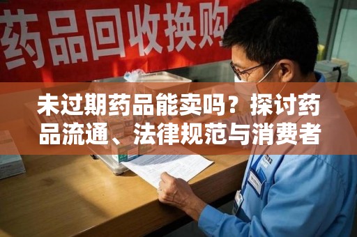大连未过期药品能卖吗？探讨药品流通、法律规范与消费者权益