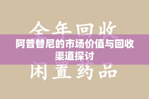 大连阿昔替尼的市场价值与回收渠道探讨