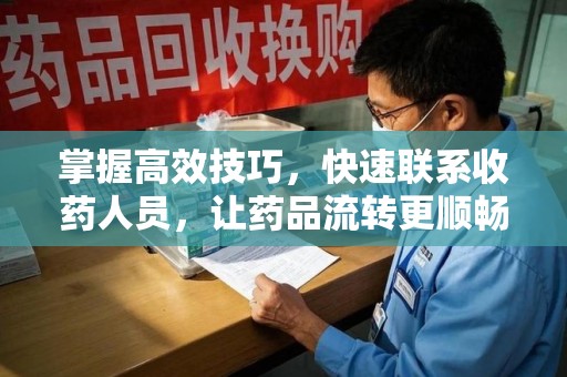 大连掌握高效技巧，快速联系收药人员，让药品流转更顺畅