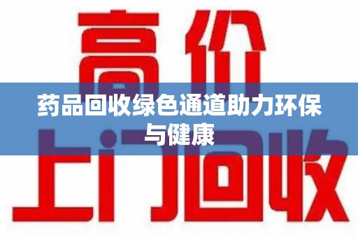 大连药品回收绿色通道助力环保与健康